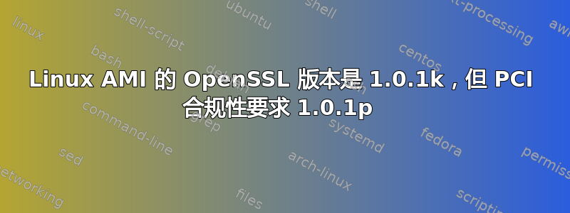 Linux AMI 的 OpenSSL 版本是 1.0.1k，但 PCI 合规性要求 1.0.1p 