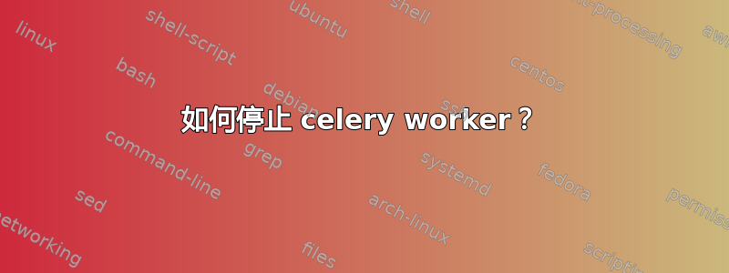 如何停止 celery worker？