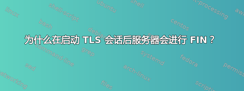 为什么在启动 TLS 会话后服务器会进行 FIN？