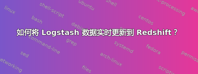 如何将 Logstash 数据实时更新到 Redshift？