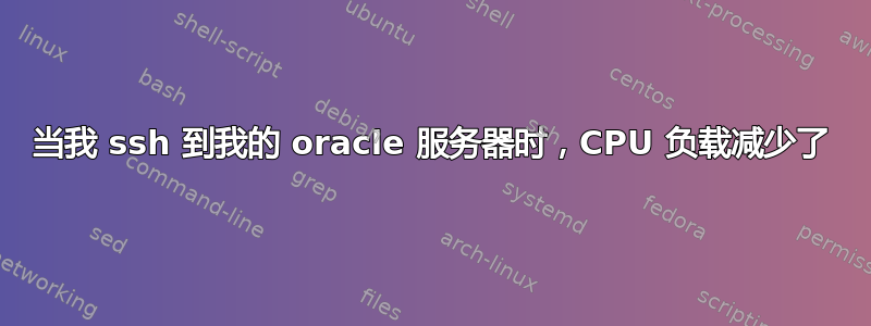 当我 ssh 到我的 oracle 服务器时，CPU 负载减少了