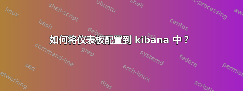 如何将仪表板配置到 kibana 中？