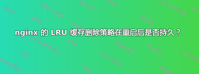 nginx 的 LRU 缓存删除策略在重启后是否持久？