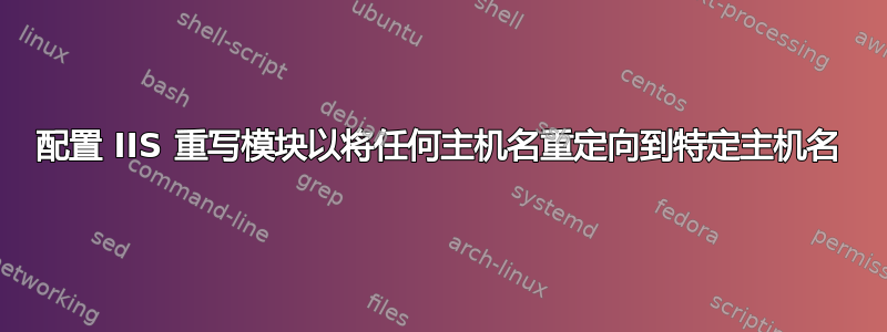 配置 IIS 重写模块以将任何主机名重定向到特定主机名