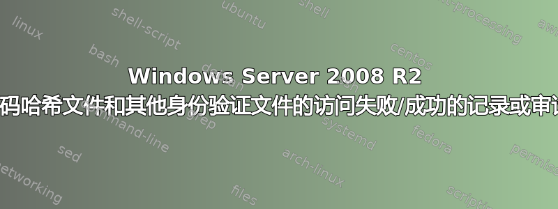 Windows Server 2008 R2 上对密码哈希文件和其他身份验证文件的访问失败/成功的记录或审计功能