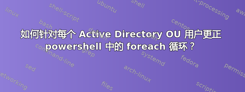 如何针对每个 Active Directory OU 用户更正 powershell 中的 foreach 循环？