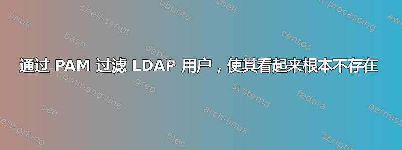 通过 PAM 过滤 LDAP 用户，使其看起来根本不存在