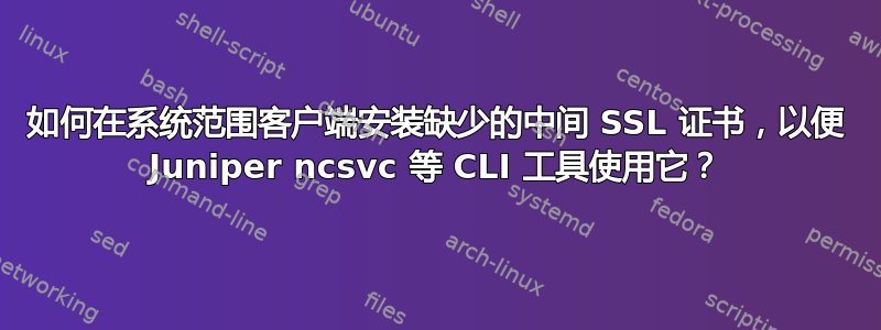 如何在系统范围客户端安装缺少的中间 SSL 证书，以便 Juniper ncsvc 等 CLI 工具使用它？