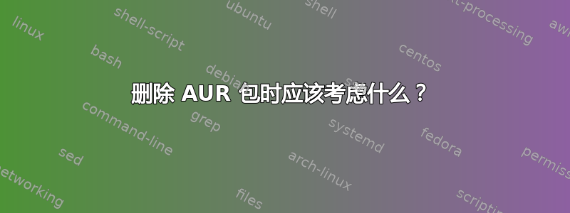 删除 AUR 包时应该考虑什么？