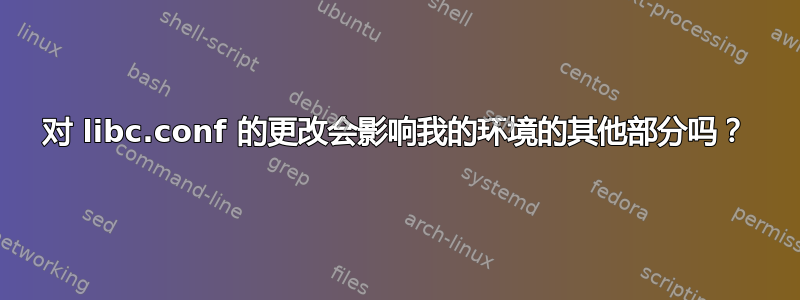 对 libc.conf 的更改会影响我的环境的其他部分吗？