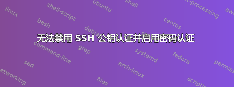 无法禁用 SSH 公钥认证并启用密码认证