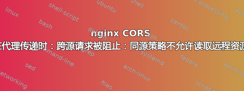 nginx CORS 在代理传递时：跨源请求被阻止：同源策略不允许读取远程资源