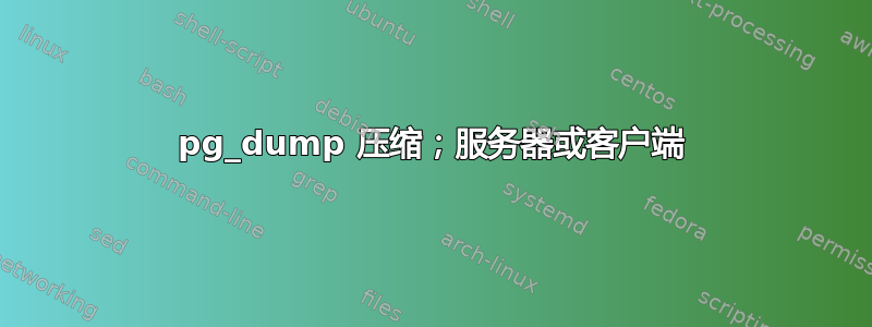 pg_dump 压缩；服务器或客户端