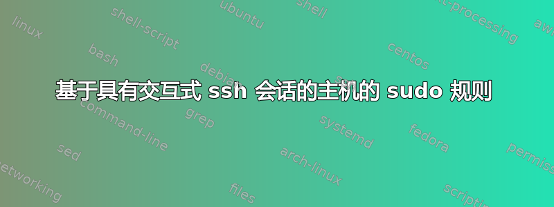 基于具有交互式 ssh 会话的主机的 sudo 规则