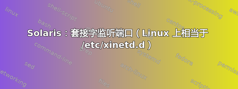 Solaris：套接字监听端口（Linux 上相当于 /etc/xinetd.d）