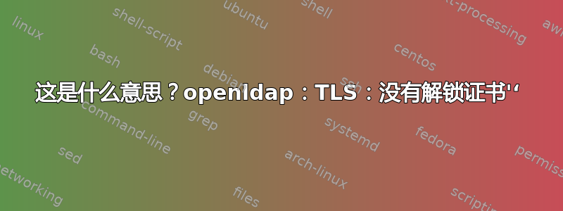 这是什么意思？openldap：TLS：没有解锁证书'‘