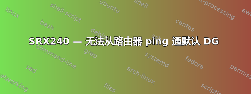 SRX240 — 无法从路由器 ping 通默认 DG