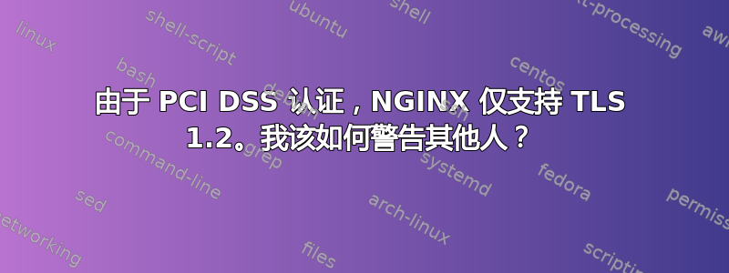 由于 PCI DSS 认证，NGINX 仅支持 TLS 1.2。我该如何警告其他人？