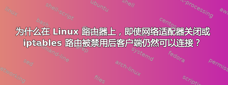 为什么在 Linux 路由器上，即使网络适配器关闭或 iptables 路由被禁用后客户端仍然可以连接？