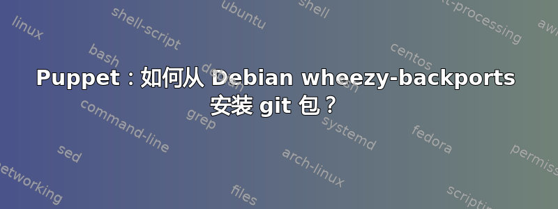 Puppet：如何从 Debian wheezy-backports 安装 git 包？