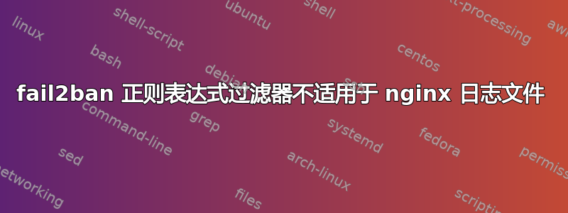 fail2ban 正则表达式过滤器不适用于 nginx 日志文件