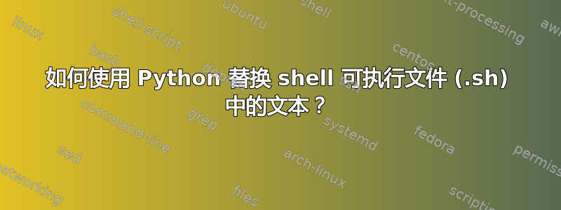 如何使用 Python 替换 shell 可执行文件 (.sh) 中的文本？