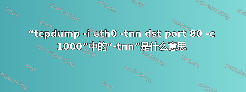 “tcpdump -i eth0 -tnn dst port 80 -c 1000”中的“-tnn”是什么意思