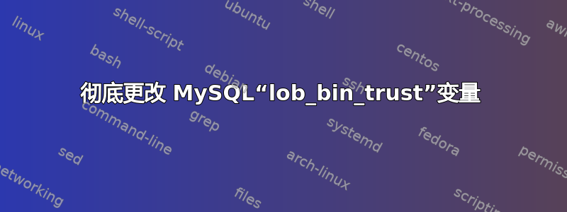 彻底更改 MySQL“lob_bin_trust”变量