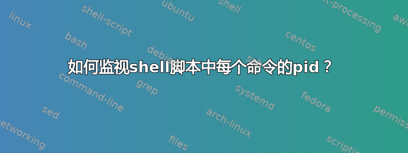 如何监视shell脚本中每个命令的pid？