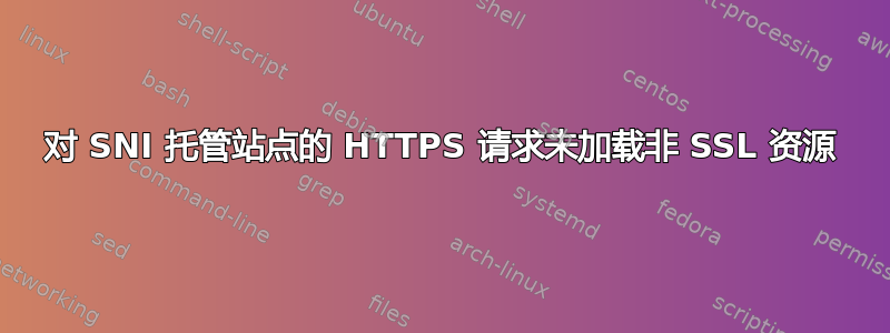 对 SNI 托管站点的 HTTPS 请求未加载非 SSL 资源