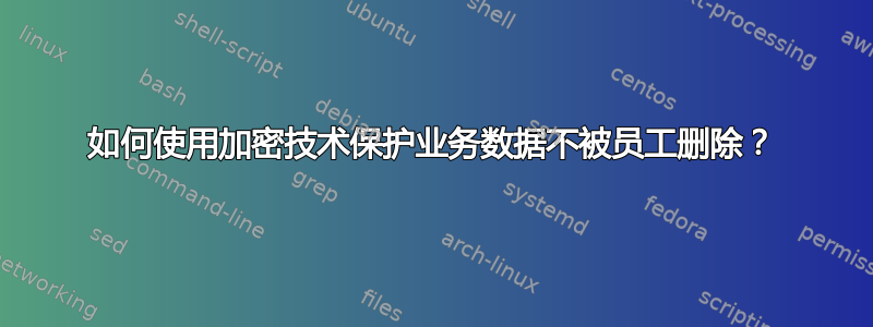 如何使用加密技术保护业务数据不被员工删除？