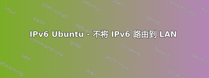 IPv6 Ubuntu - 不将 IPv6 路由到 LAN