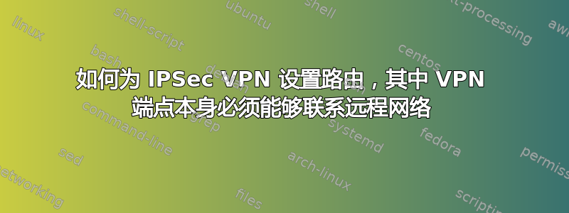 如何为 IPSec VPN 设置路由，其中​​ VPN 端点本身必须能够联系远程网络