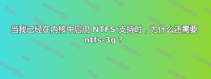 当我已经在内核中启用 NTFS 支持时，为什么还需要 ntfs-3g？