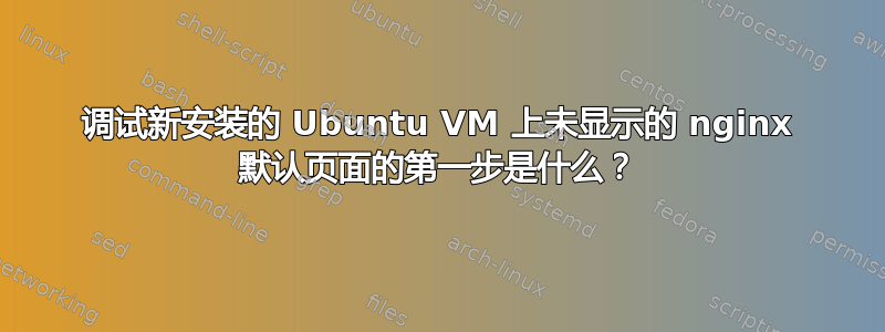 调试新安装的 Ubuntu VM 上未显示的 nginx 默认页面的第一步是什么？