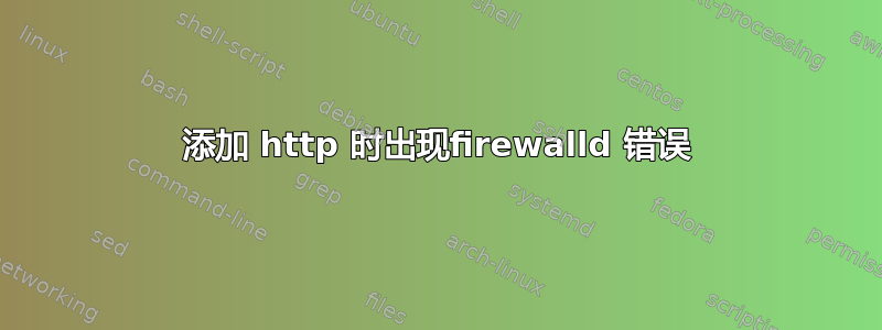 添加 http 时出现firewalld 错误