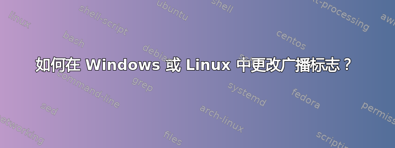 如何在 Windows 或 Linux 中更改广播标志？