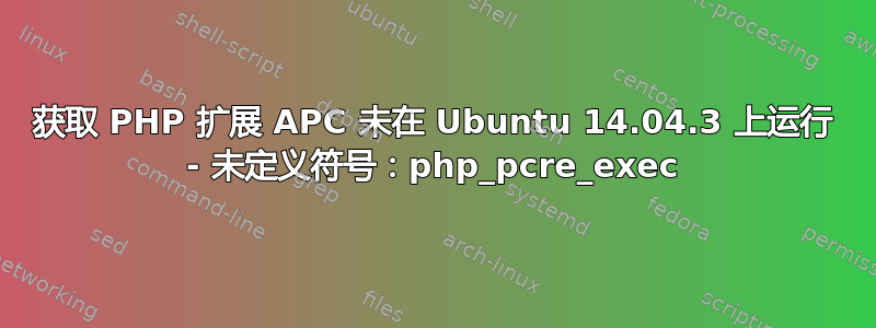 获取 PHP 扩展 APC 未在 Ubuntu 14.04.3 上运行 - 未定义符号：php_pcre_exec