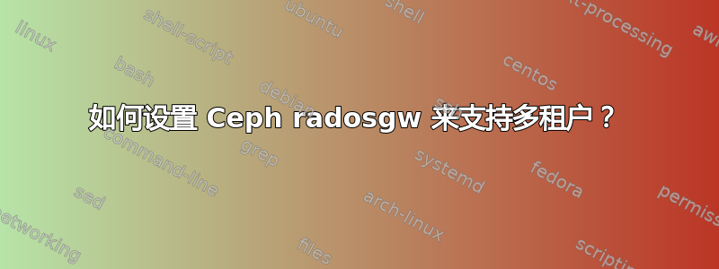 如何设置 Ceph radosgw 来支持多租户？