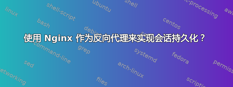 使用 Nginx 作为反向代理来实现会话持久化？