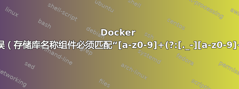 Docker 命令错误（存储库名称组件必须匹配“[a-z0-9]+(?:[._-][a-z0-9]+)*”）