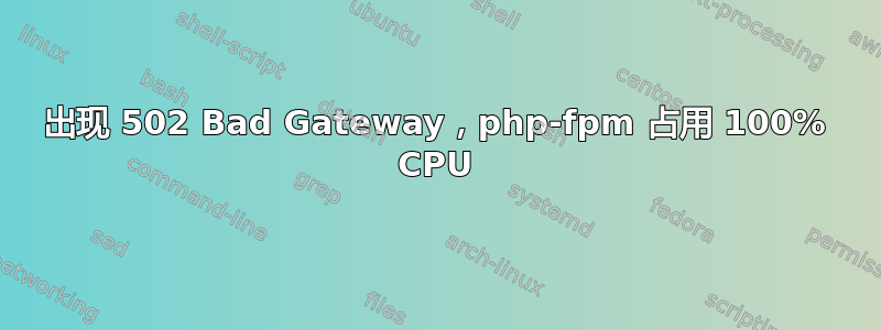 出现 502 Bad Gateway，php-fpm 占用 100% CPU