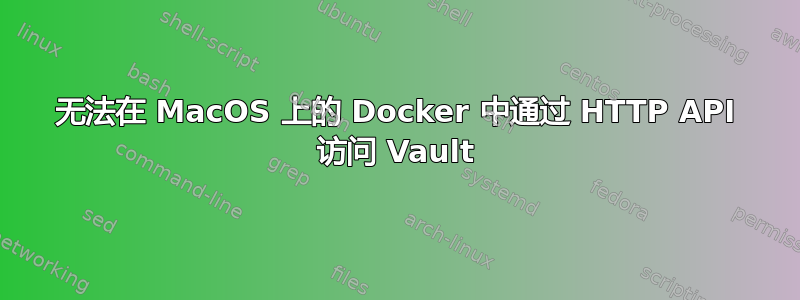 无法在 MacOS 上的 Docker 中通过 HTTP API 访问 Vault