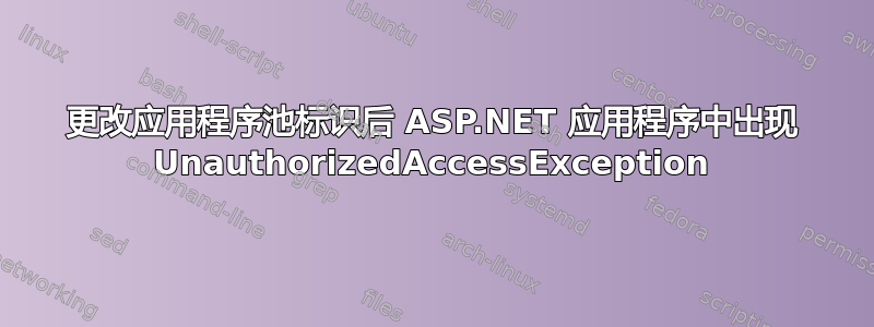 更改应用程序池标识后 ASP.NET 应用程序中出现 UnauthorizedAccessException