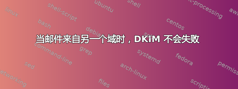 当邮件来自另一个域时，DKIM 不会失败