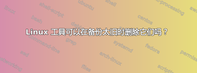 Linux 工具可以在备份太旧时删除它们吗？