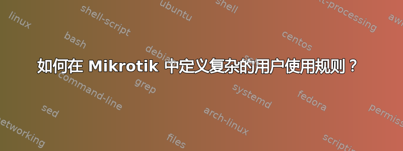 如何在 Mikrotik 中定义复杂的用户使用规则？