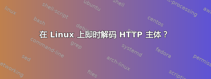 在 Linux 上即时解码 HTTP 主体？