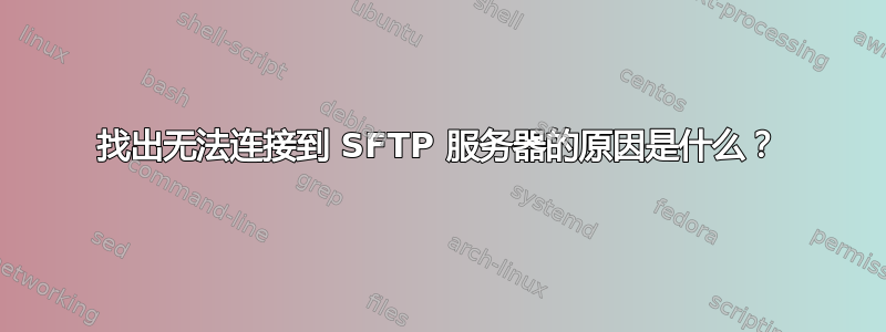 找出无法连接到 SFTP 服务器的原因是什么？