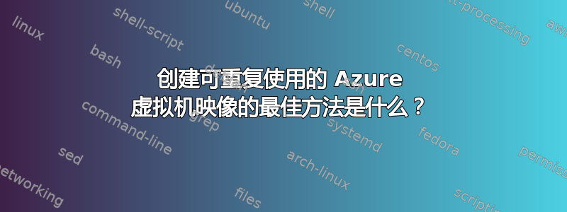 创建可重复使用的 Azure 虚拟机映像的最佳方法是什么？